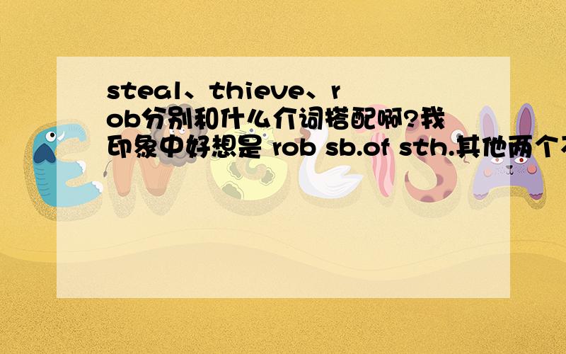 steal、thieve、rob分别和什么介词搭配啊?我印象中好想是 rob sb.of sth.其他两个不记得了 请您指教