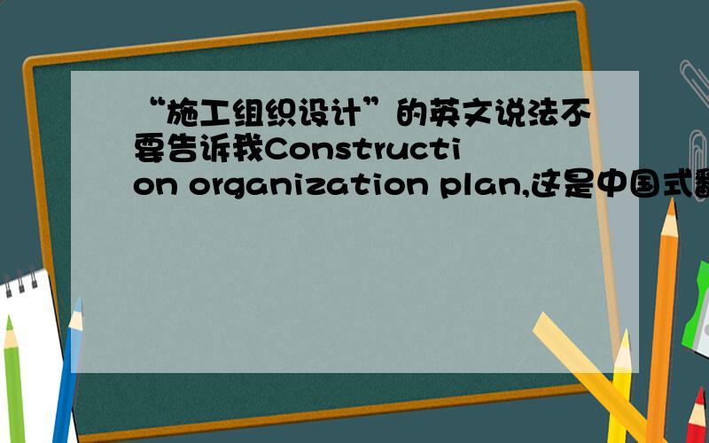 “施工组织设计”的英文说法不要告诉我Construction organization plan,这是中国式翻译