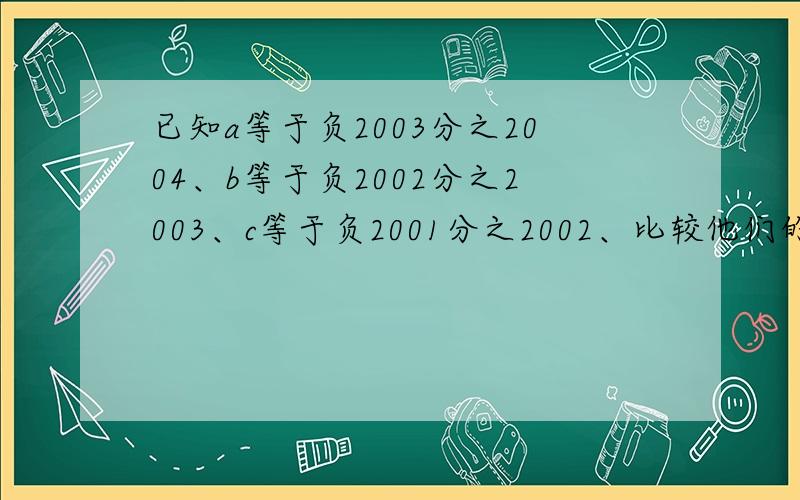 已知a等于负2003分之2004、b等于负2002分之2003、c等于负2001分之2002、比较他们的大小、用小于号连接