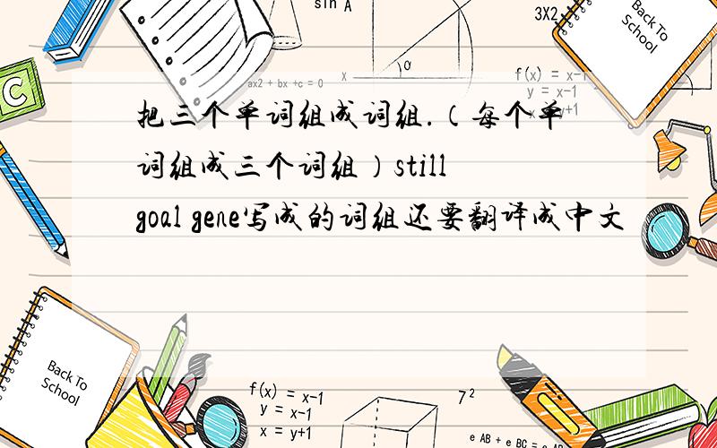 把三个单词组成词组.（每个单词组成三个词组）still goal gene写成的词组还要翻译成中文
