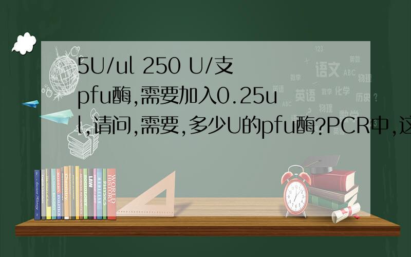 5U/ul 250 U/支 pfu酶,需要加入0.25ul,请问,需要,多少U的pfu酶?PCR中,这个酶需要多少量?