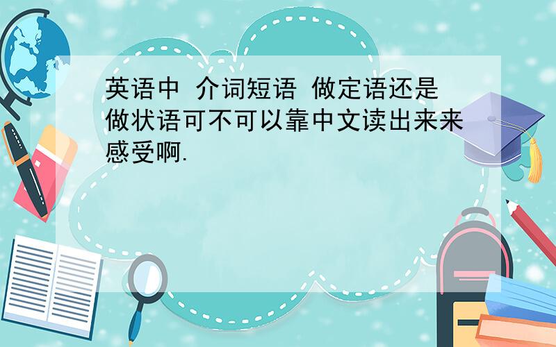 英语中 介词短语 做定语还是做状语可不可以靠中文读出来来感受啊.