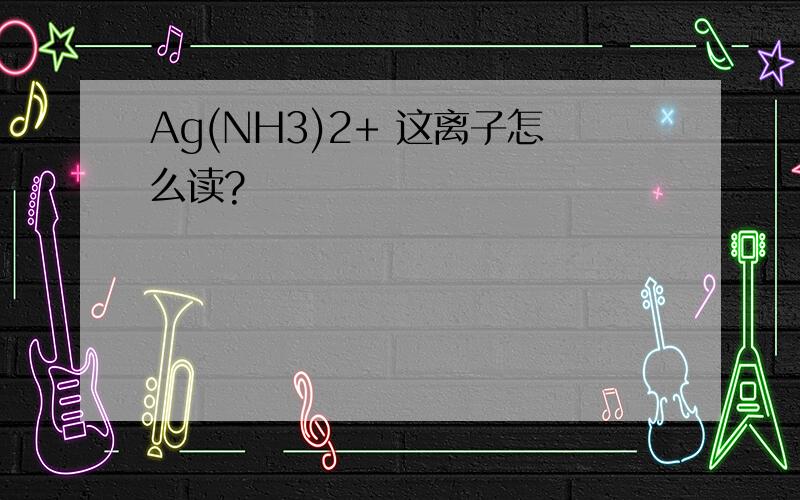 Ag(NH3)2+ 这离子怎么读?