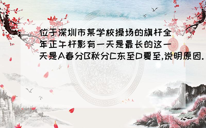 位于深圳市某学校操场的旗杆全年正午杆影有一天是最长的这一天是A春分B秋分C东至D夏至,说明原因.