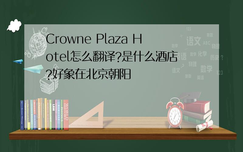 Crowne Plaza Hotel怎么翻译?是什么酒店?好象在北京朝阳