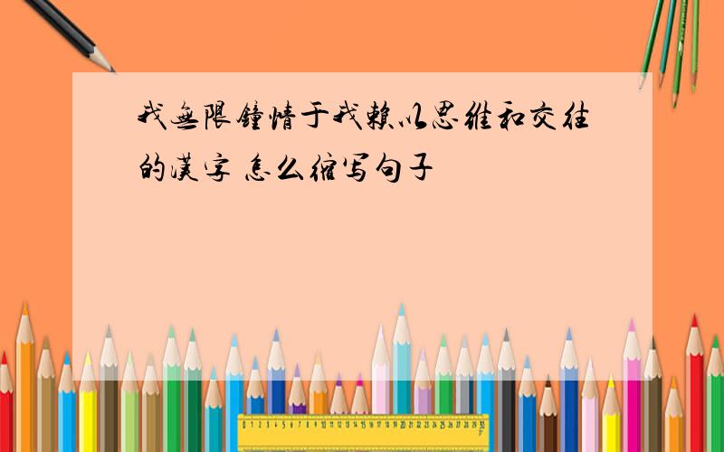 我无限钟情于我赖以思维和交往的汉字 怎么缩写句子