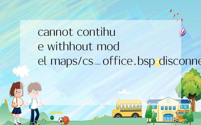 cannot contihue withhout model maps/cs_office.bsp disconnecting什么意思玩cs的