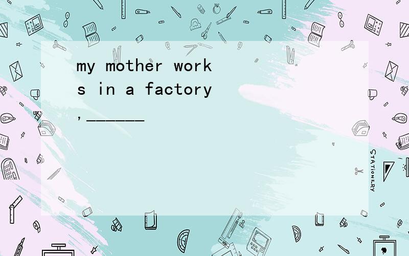 my mother works in a factory,______