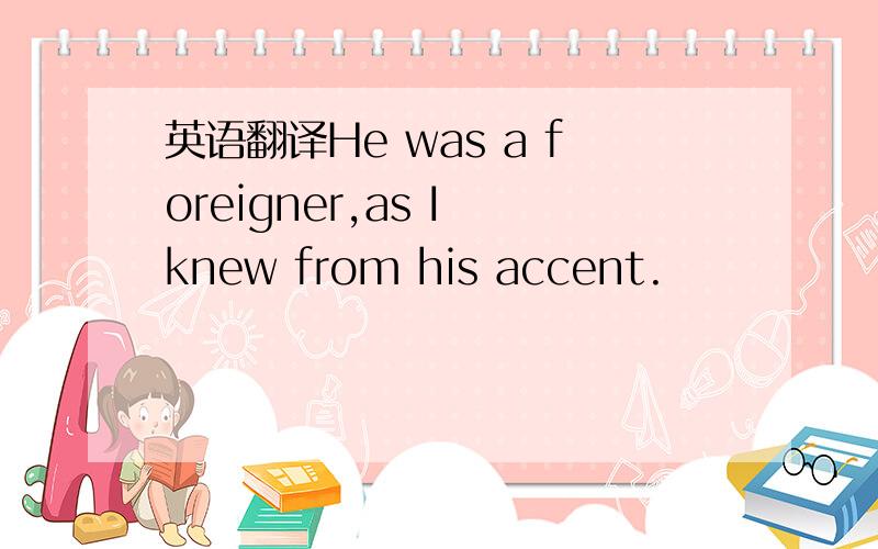 英语翻译He was a foreigner,as I knew from his accent.