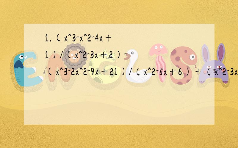 1.(x^3-x^2-4x+1)/(x^2-3x+2)-(x^3-2x^2-9x+21)/（x^2-5x+6）+（x^2-3x+8）/（x^2-4x+3）2.{(x^2)/（x-y)}*{y/(x+y)}-{(x^4y)/(x^4-y^4)}÷{（x^2/x^2+y^2）^2}