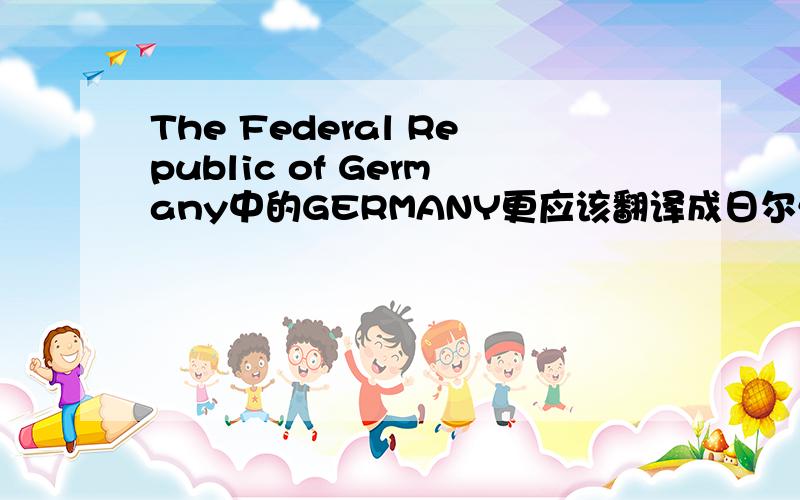 The Federal Republic of Germany中的GERMANY更应该翻译成日尔曼啊为什么叫德意志呢