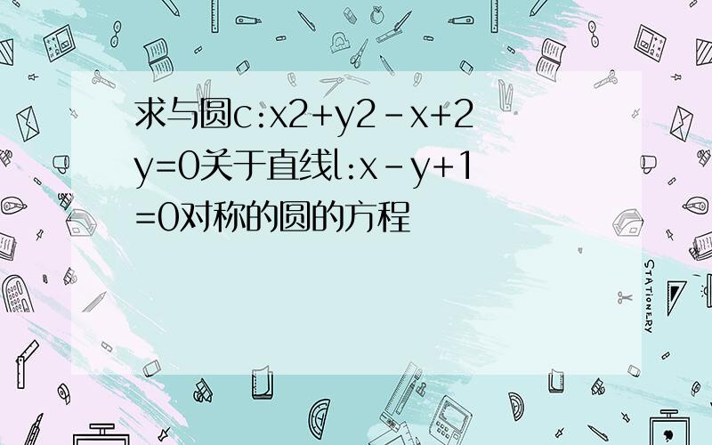 求与圆c:x2+y2-x+2y=0关于直线l:x-y+1=0对称的圆的方程