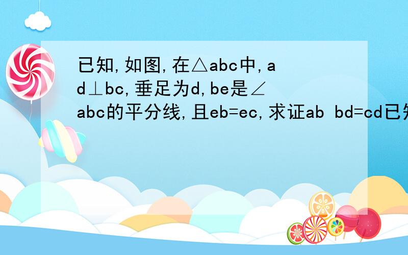 已知,如图,在△abc中,ad⊥bc,垂足为d,be是∠abc的平分线,且eb=ec,求证ab bd=cd已知,如图,在△ABC中,AD⊥BC,垂足为D,BE是∠ABC的平分线,且EB=EC,求证：AB+BD=CD