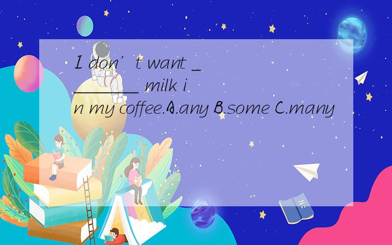 I don’t want ________ milk in my coffee.A.any B.some C.many