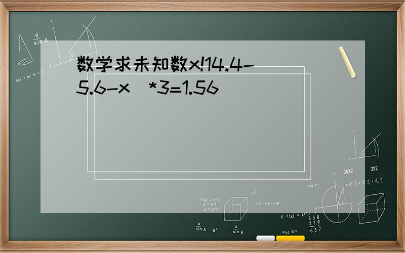 数学求未知数x!14.4-（5.6-x）*3=1.56