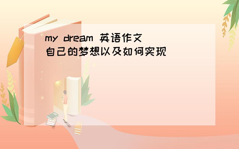 my dream 英语作文 自己的梦想以及如何实现