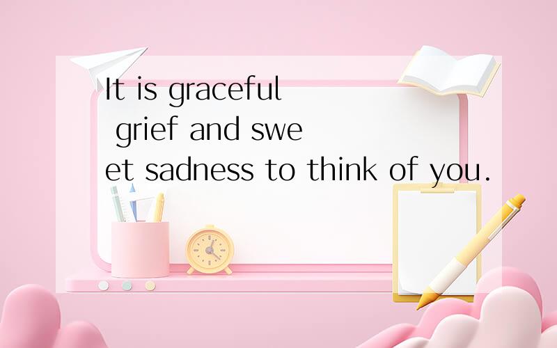 It is graceful grief and sweet sadness to think of you.