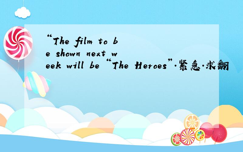 “The film to be shown next week will be “The Heroes”.紧急.求翻