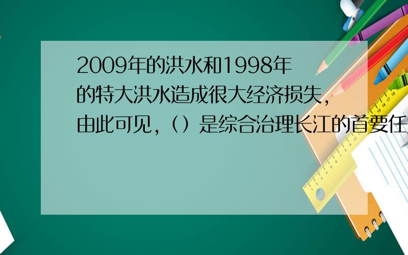 2009年的洪水和1998年的特大洪水造成很大经济损失,由此可见,（）是综合治理长江的首要任务,人为原因为