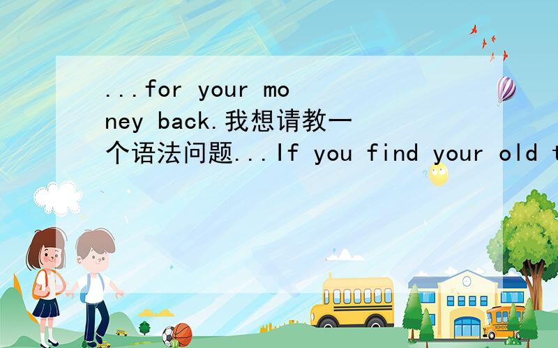 ...for your money back.我想请教一个语法问题...If you find your old ticket,you can ask me for your money back.请问这里的 back 是什么词性呢?可以改成 ...for back your money.