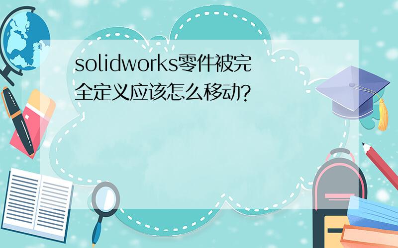 solidworks零件被完全定义应该怎么移动?