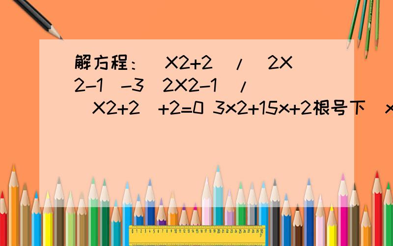 解方程：(X2+2)/(2X2-1)-3(2X2-1)/(X2+2)+2=0 3x2+15x+2根号下（x2+5x+1)=2(X2+2)/(2X2-1)-3(2X2-1)/(X2+2)+2=03x2+15x+2根号下（x2+5x+1)=2