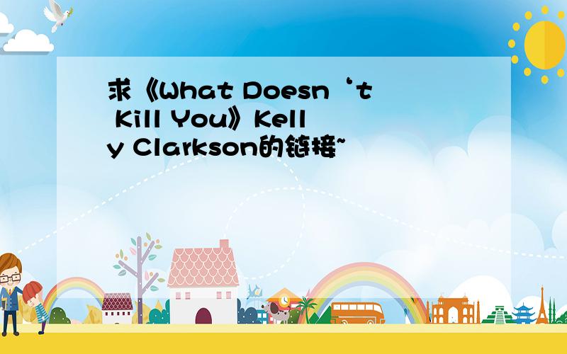 求《What Doesn‘t Kill You》Kelly Clarkson的链接~