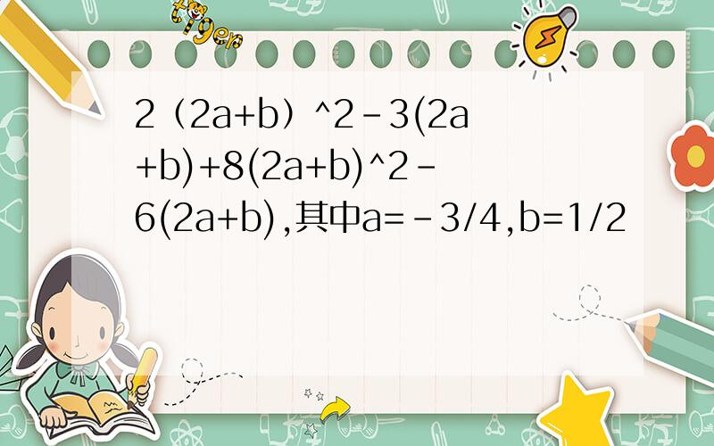 2（2a+b）^2-3(2a+b)+8(2a+b)^2-6(2a+b),其中a=-3/4,b=1/2