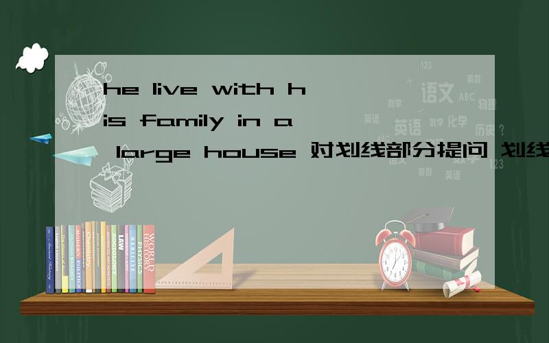 he live with his family in a large house 对划线部分提问 划线部分为his family