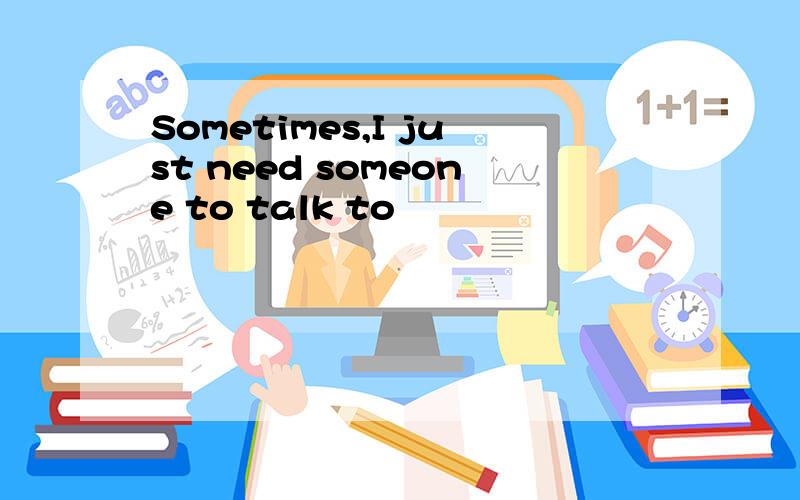 Sometimes,I just need someone to talk to