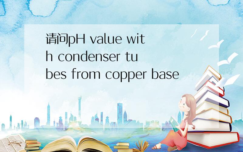 请问pH value with condenser tubes from copper base