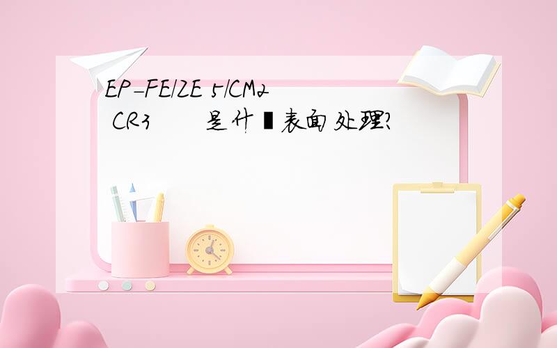 EP-FE/ZE 5/CM2 CR3　　是什麼表面处理?