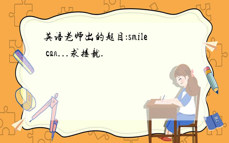 英语老师出的题目：smile can...求接龙.