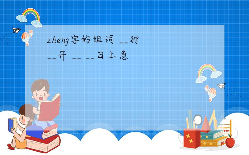 zheng字的组词 __狞 __开 __ __日上急