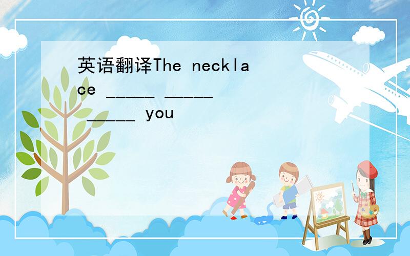 英语翻译The necklace _____ _____ _____ you