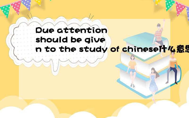 Due attention should be given to the study of chinese什么意思,请翻译一下.