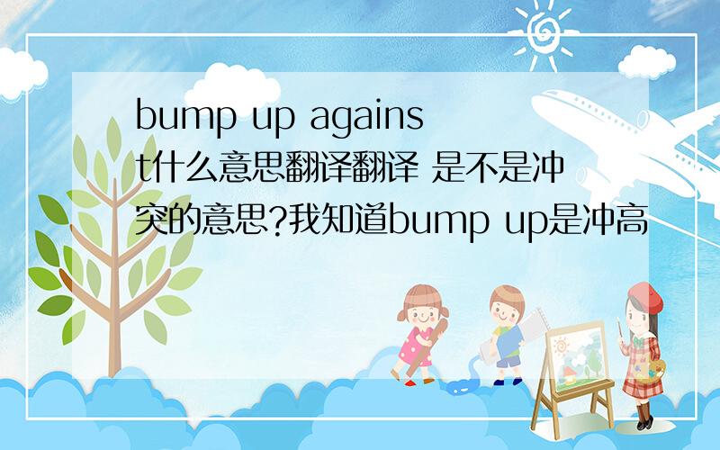 bump up against什么意思翻译翻译 是不是冲突的意思?我知道bump up是冲高
