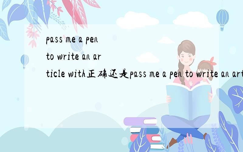 pass me a pen to write an article with正确还是pass me a pen to write an article正确