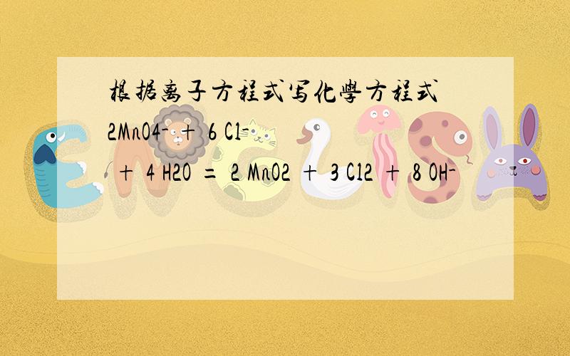 根据离子方程式写化学方程式 2MnO4- + 6 Cl- + 4 H2O = 2 MnO2 + 3 Cl2 + 8 OH-