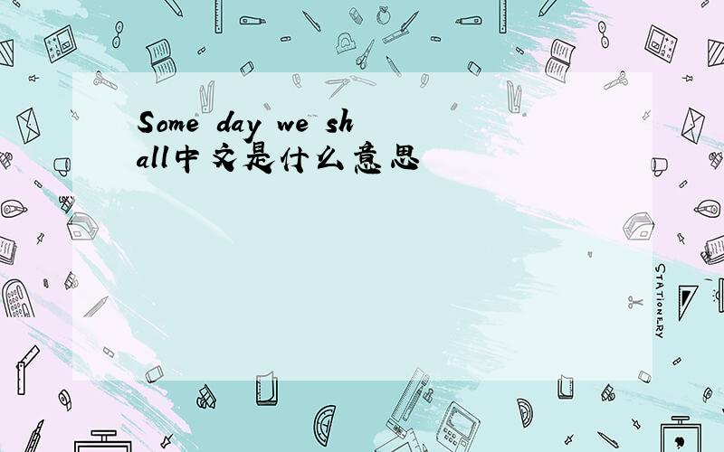 Some day we shall中文是什么意思