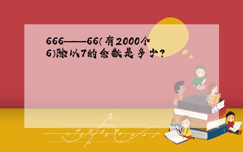 666——66（有2000个6）除以7的余数是多少?