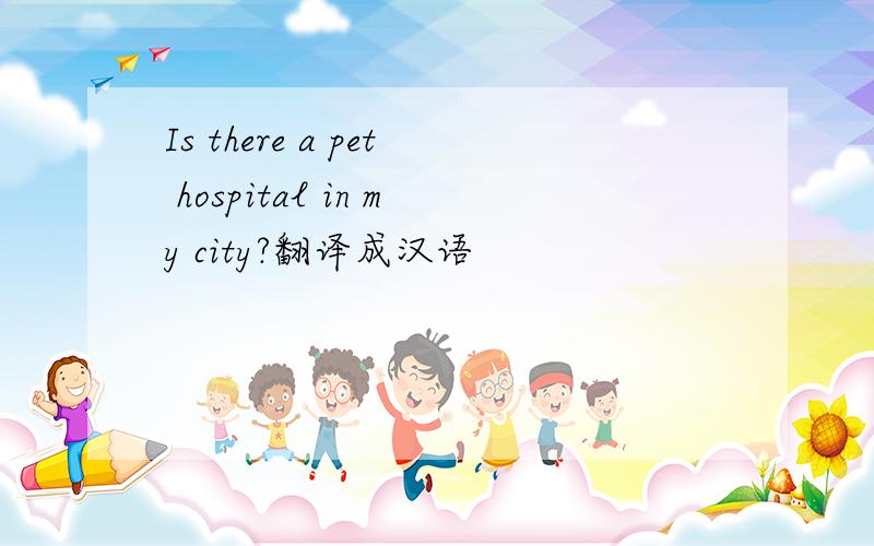Is there a pet hospital in my city?翻译成汉语