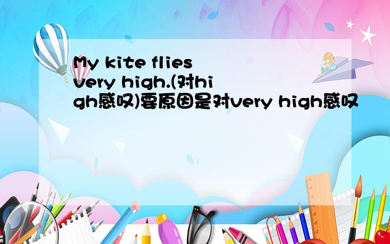 My kite flies very high.(对high感叹)要原因是对very high感叹