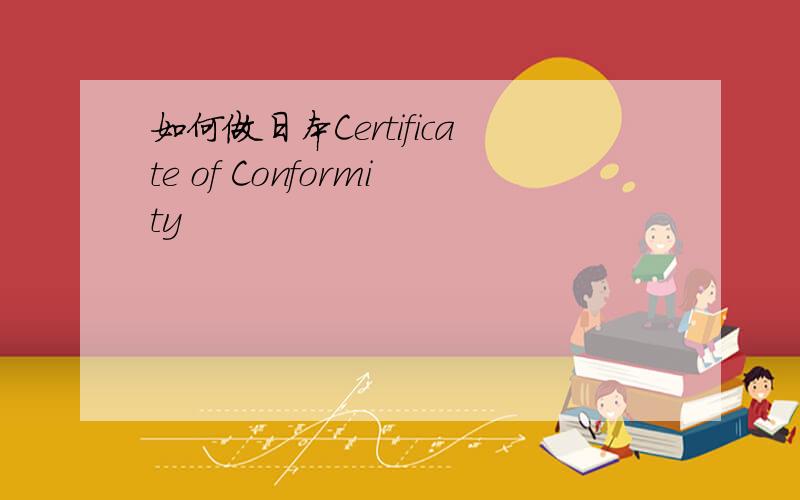 如何做日本Certificate of Conformity