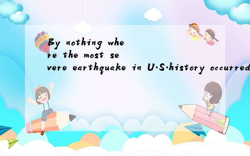 By nothing where the most severe earthquake in U.S.history occurred.怎么解释by nothing