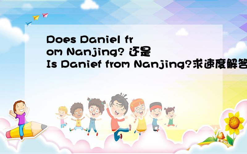 Does Daniel from Nanjing? 还是Is Danief from Nanjing?求速度解答