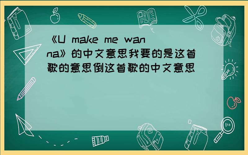 《U make me wanna》的中文意思我要的是这首歌的意思倒这首歌的中文意思