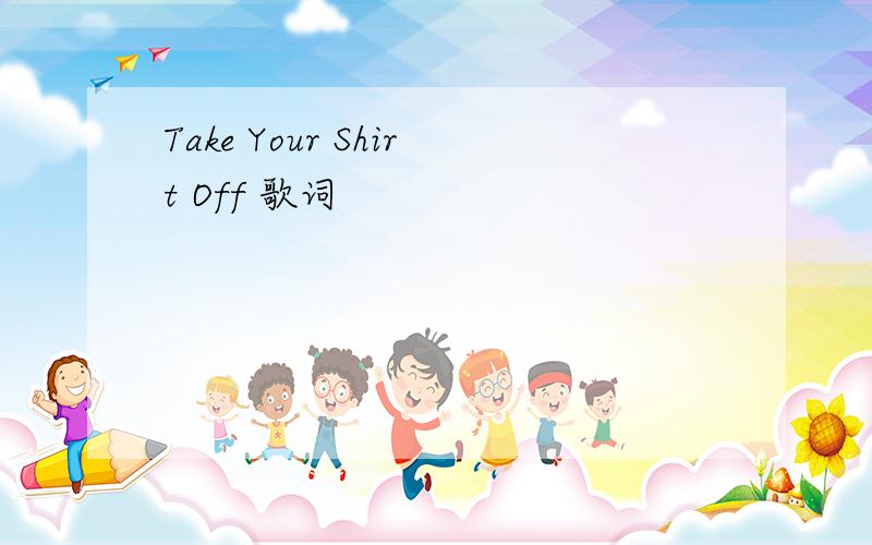 Take Your Shirt Off 歌词