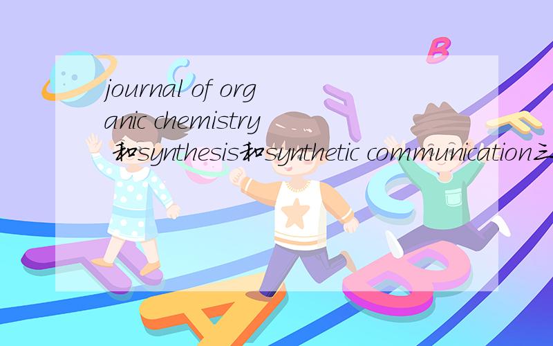 journal of organic chemistry 和synthesis和synthetic communication三种期刊的特点
