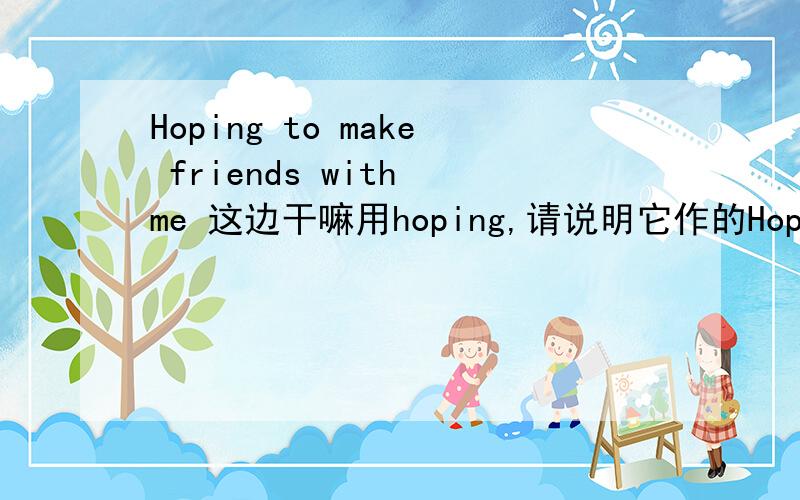 Hoping to make friends with me 这边干嘛用hoping,请说明它作的Hoping to make friends with me这边干嘛用hoping,请说明它作的成分.
